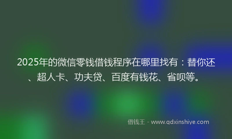 2025年的微信零钱借钱程序在哪里找有：替你还、超人卡、功夫贷、百度有钱花、省呗等。