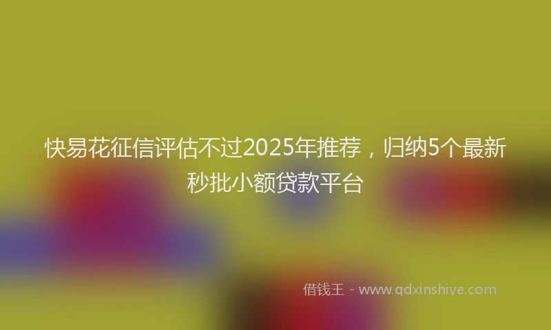 快易花征信评估不过2025年推荐，归纳5个最新秒批小额贷款平台