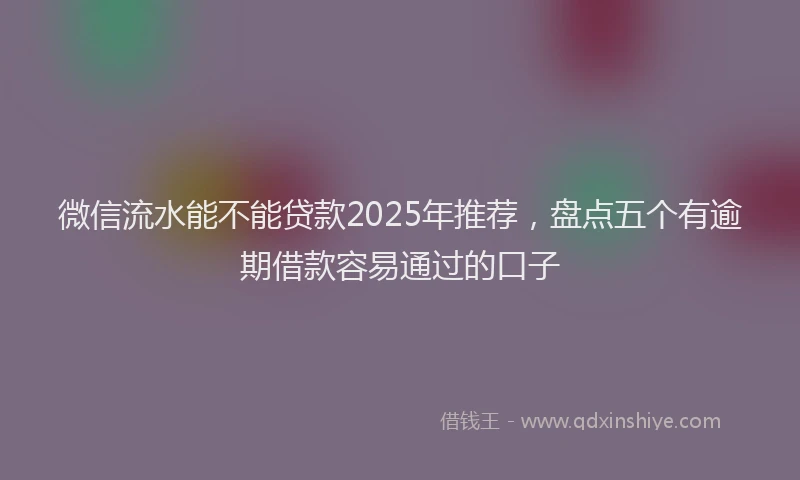 微信流水能不能贷款2025年推荐，盘点五个有逾期借款容易通过的口子