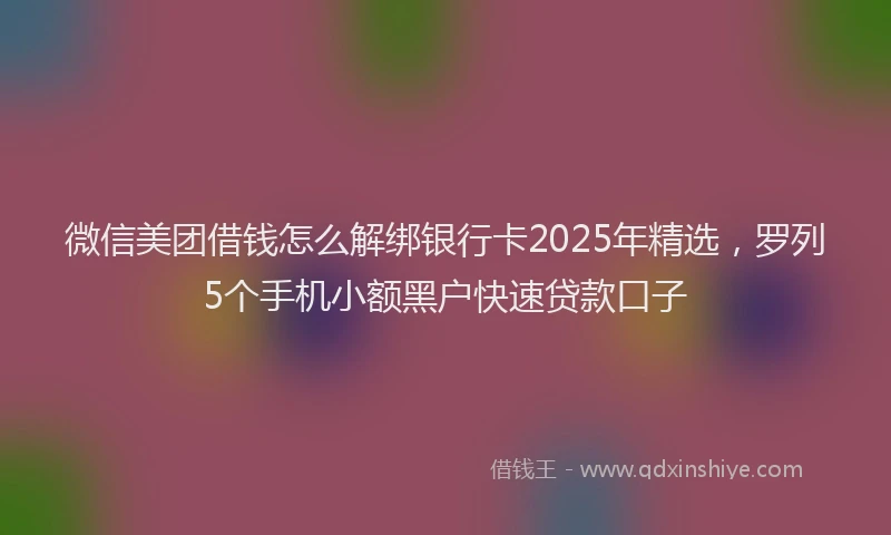 微信美团借钱怎么解绑银行卡2025年精选，罗列5个手机小额黑户快速贷款口子