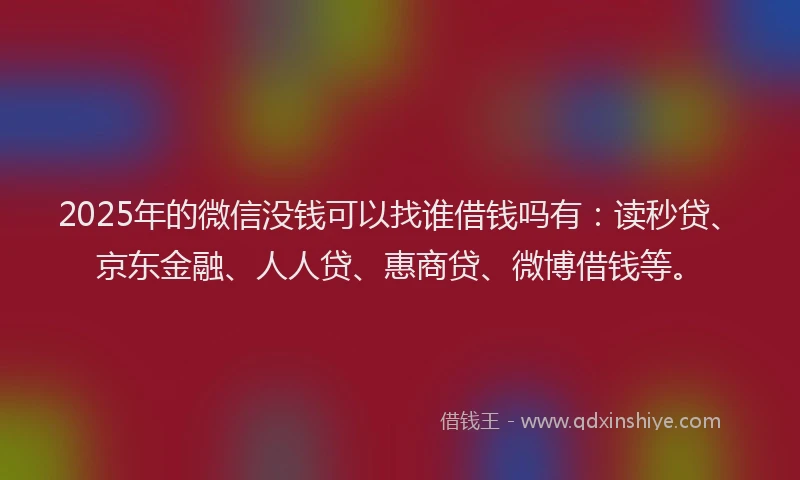 2025年的微信没钱可以找谁借钱吗有：读秒贷、京东金融、人人贷、惠商贷、微博借钱等。