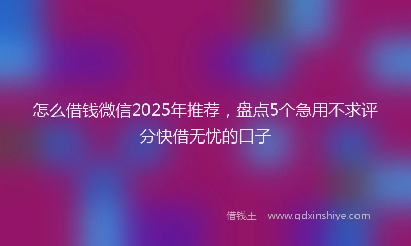 怎么借钱微信2025年推荐，盘点5个急用不求评分快借无忧的口子