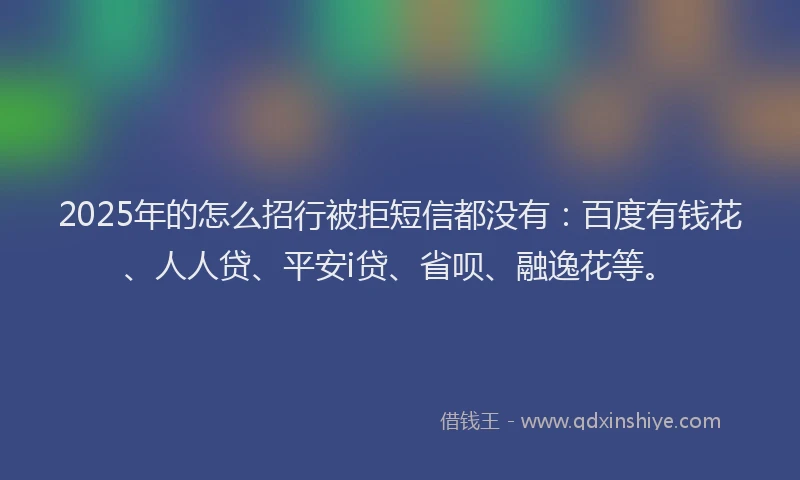 2025年的怎么招行被拒短信都没有：百度有钱花、人人贷、平安i贷、省呗、融逸花等。