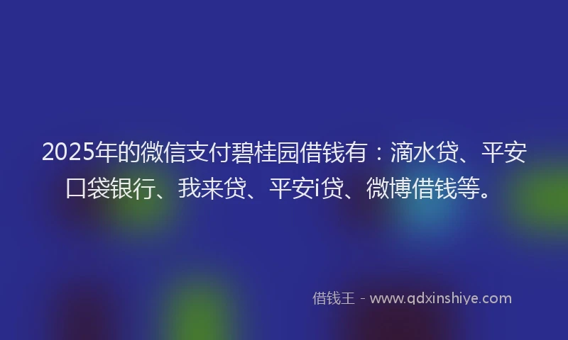 2025年的微信支付碧桂园借钱有：滴水贷、平安口袋银行、我来贷、平安i贷、微博借钱等。