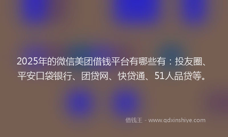 2025年的微信美团借钱平台有哪些有：投友圈、平安口袋银行、团贷网、快贷通、51人品贷等。
