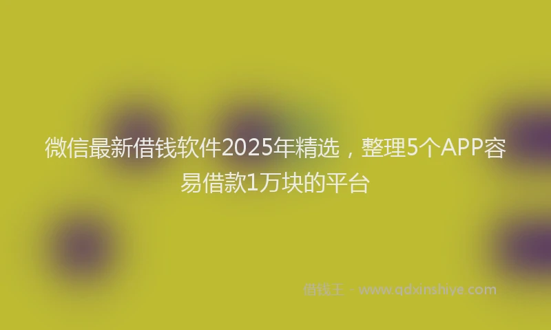 微信最新借钱软件2025年精选，整理5个APP容易借款1万块的平台
