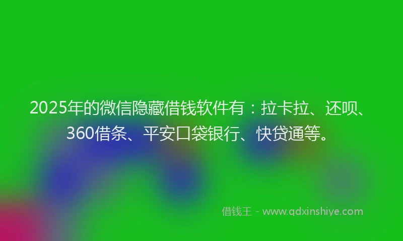 2025年的微信隐藏借钱软件有：拉卡拉、还呗、360借条、平安口袋银行、快贷通等。
