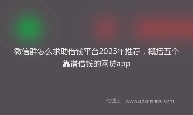 微信群怎么求助借钱平台2025年推荐，概括五个靠谱借钱的网贷app