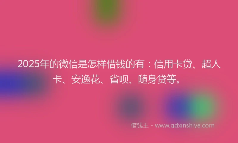 2025年的微信是怎样借钱的有：信用卡贷、超人卡、安逸花、省呗、随身贷等。