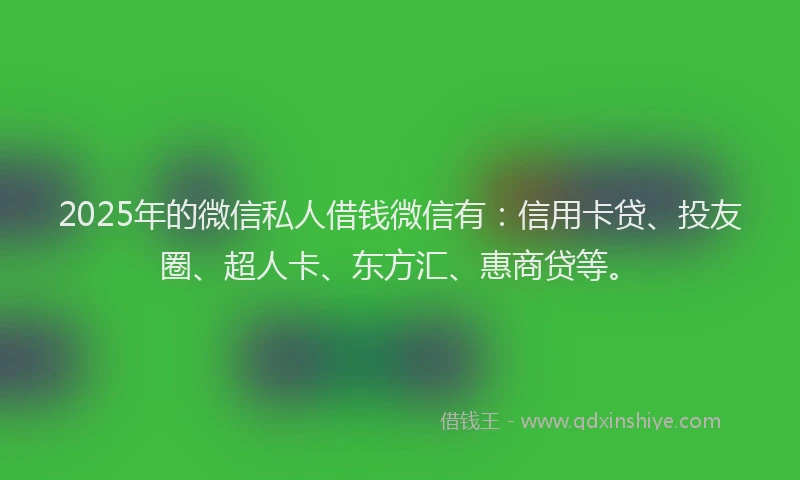 2025年的微信私人借钱微信有：信用卡贷、投友圈、超人卡、东方汇、惠商贷等。