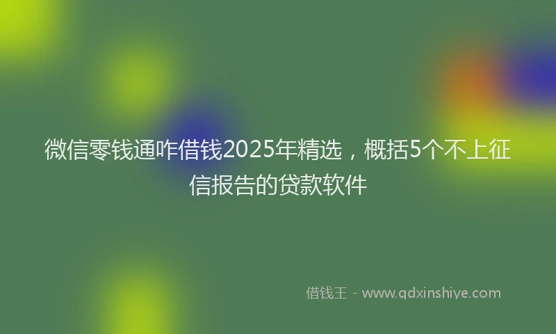 微信零钱通咋借钱2025年精选，概括5个不上征信报告的贷款软件