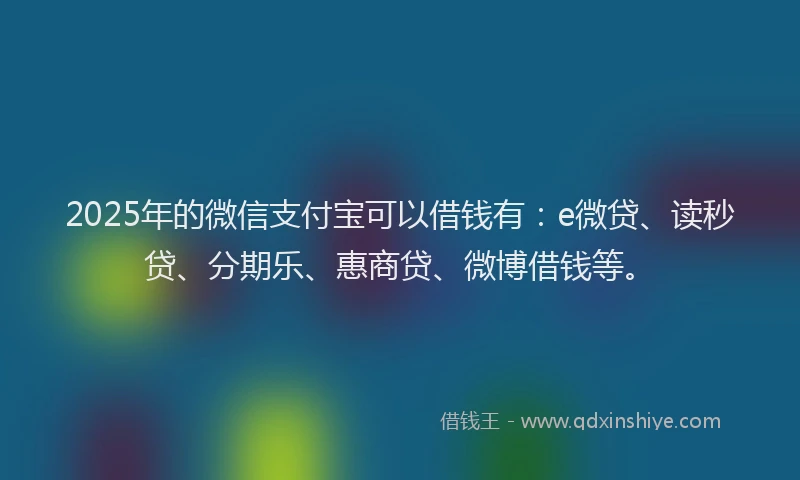 2025年的微信支付宝可以借钱有：e微贷、读秒贷、分期乐、惠商贷、微博借钱等。
