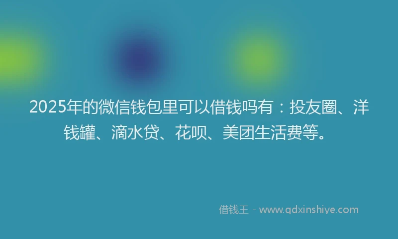 2025年的微信钱包里可以借钱吗有：投友圈、洋钱罐、滴水贷、花呗、美团生活费等。