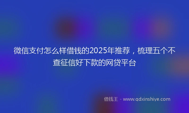 微信支付怎么样借钱的2025年推荐，梳理五个不查征信好下款的网贷平台
