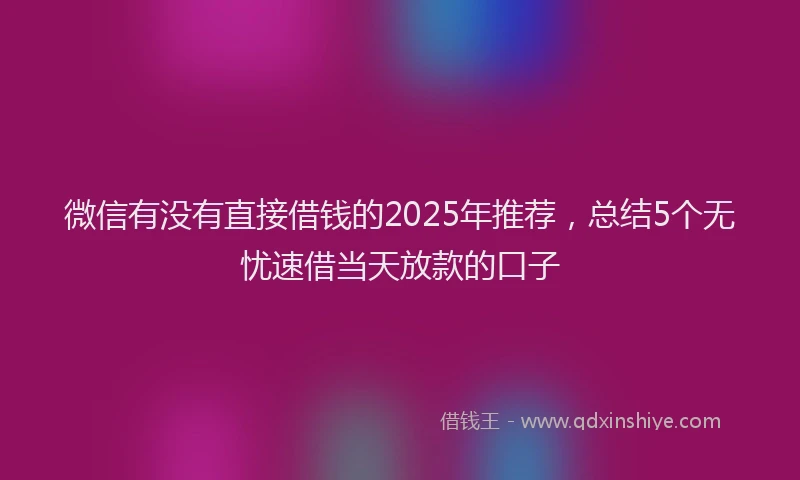 微信有没有直接借钱的2025年推荐，总结5个无忧速借当天放款的口子