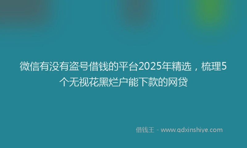 微信有没有盗号借钱的平台2025年精选，梳理5个无视花黑烂户能下款的网贷