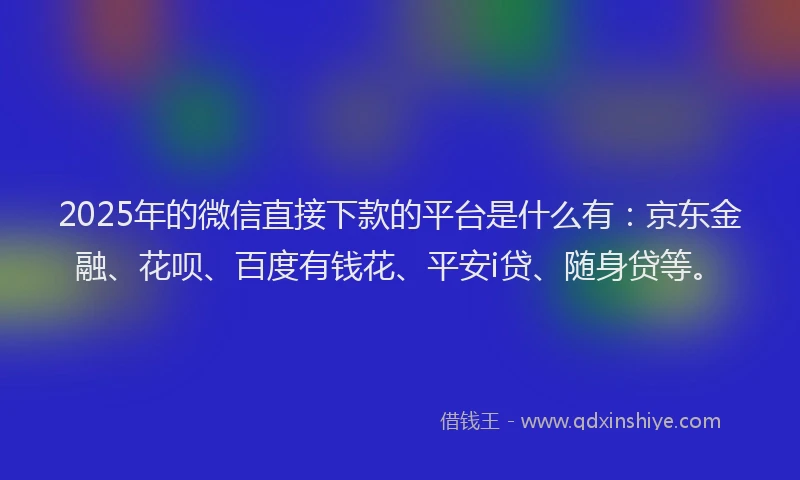 2025年的微信直接下款的平台是什么有：京东金融、花呗、百度有钱花、平安i贷、随身贷等。