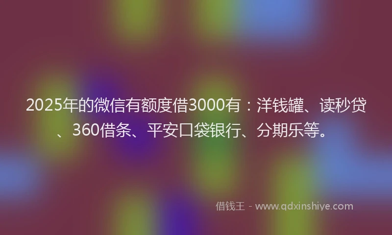 2025年的微信有额度借3000有：洋钱罐、读秒贷、360借条、平安口袋银行、分期乐等。