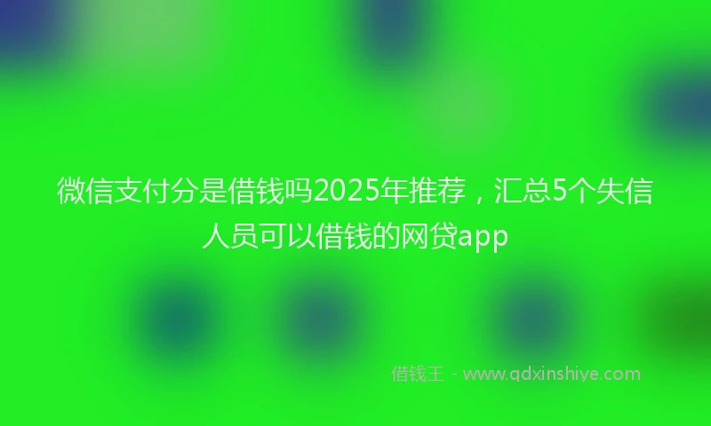 微信支付分是借钱吗2025年推荐，汇总5个失信人员可以借钱的网贷app