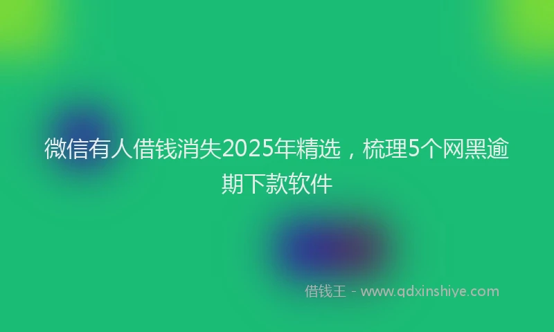 微信有人借钱消失2025年精选，梳理5个网黑逾期下款软件