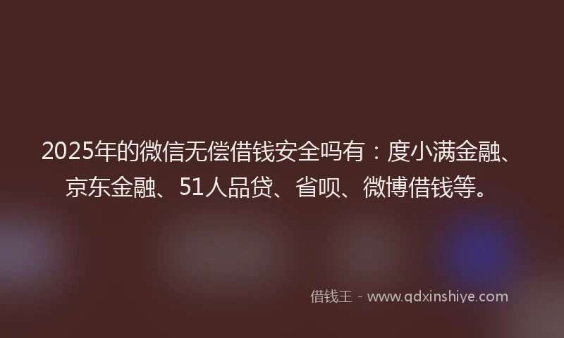 2025年的微信无偿借钱安全吗有：度小满金融、京东金融、51人品贷、省呗、微博借钱等。