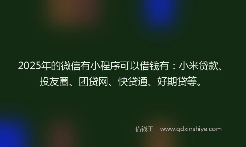 2025年的微信有小程序可以借钱有：小米贷款、投友圈、团贷网、快贷通、好期贷等。