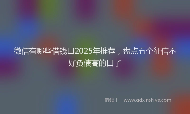 微信有哪些借钱口2025年推荐，盘点五个征信不好负债高的口子