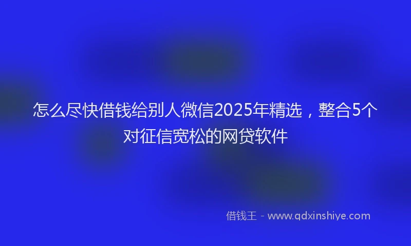 怎么尽快借钱给别人微信2025年精选，整合5个对征信宽松的网贷软件
