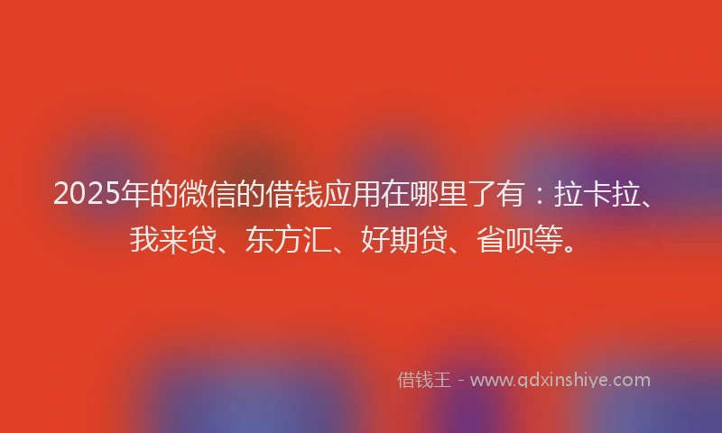2025年的微信的借钱应用在哪里了有：拉卡拉、我来贷、东方汇、好期贷、省呗等。
