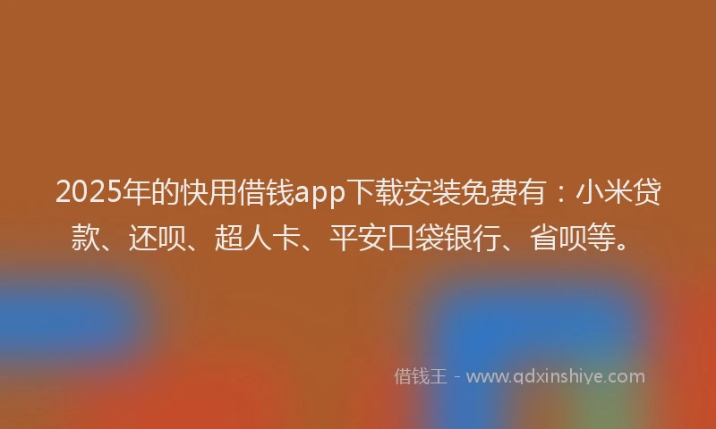 2025年的快用借钱app下载安装免费有：小米贷款、还呗、超人卡、平安口袋银行、省呗等。