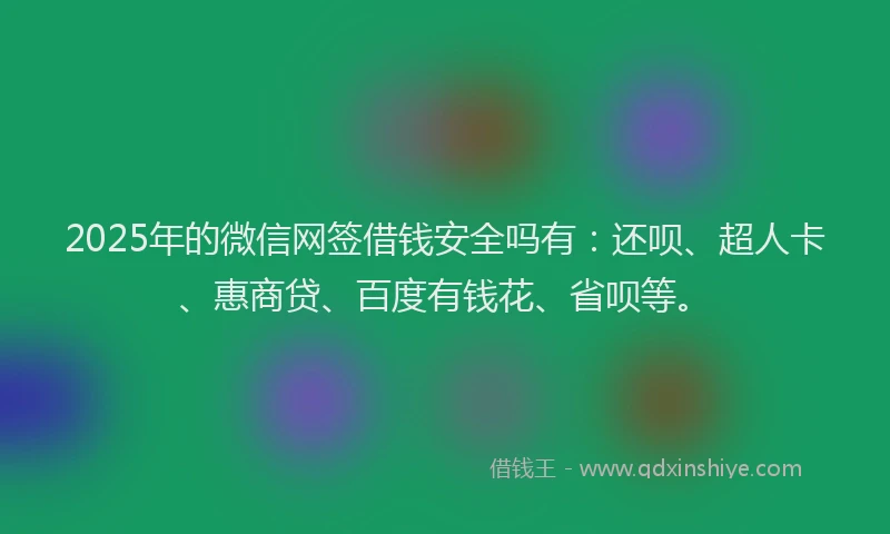 2025年的微信网签借钱安全吗有：还呗、超人卡、惠商贷、百度有钱花、省呗等。