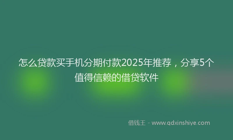 怎么贷款买手机分期付款2025年推荐，分享5个值得信赖的借贷软件