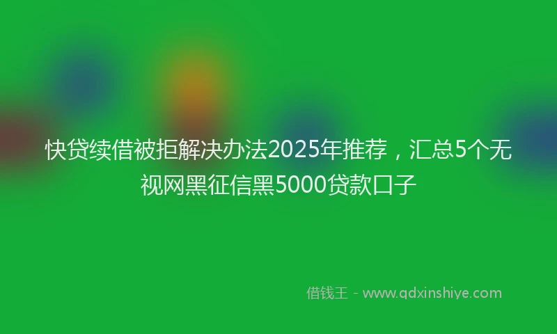 快贷续借被拒解决办法2025年推荐，汇总5个无视网黑征信黑5000贷款口子