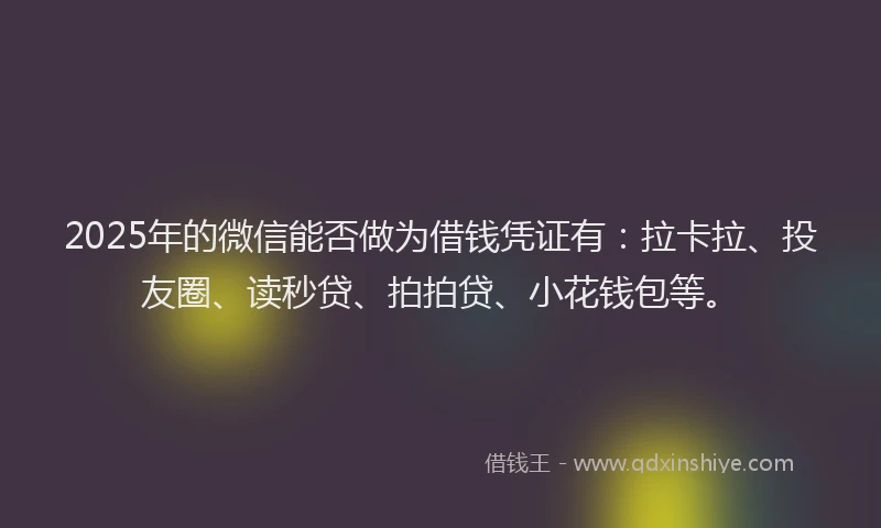 2025年的微信能否做为借钱凭证有：拉卡拉、投友圈、读秒贷、拍拍贷、小花钱包等。