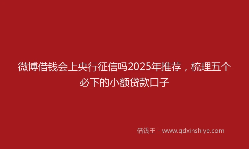 微博借钱会上央行征信吗2025年推荐，梳理五个必下的小额贷款口子