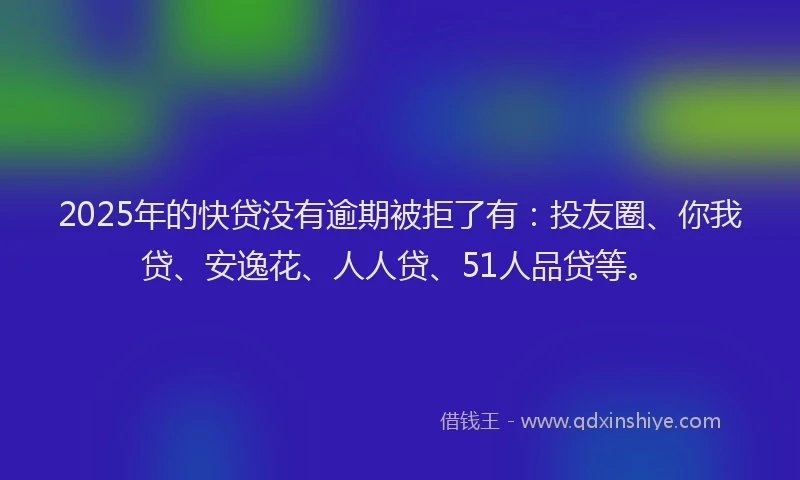 2025年的快贷没有逾期被拒了有：投友圈、你我贷、安逸花、人人贷、51人品贷等。