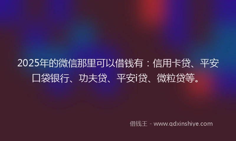 2025年的微信那里可以借钱有:信用卡贷、平安口袋银行、功夫贷、平安i贷、微粒贷等。