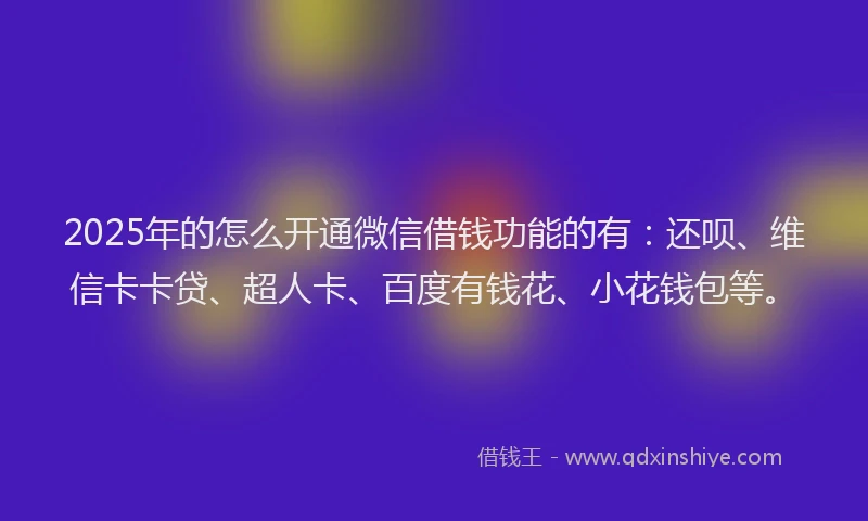 2025年的怎么开通微信借钱功能的有：还呗、维信卡卡贷、超人卡、百度有钱花、小花钱包等。