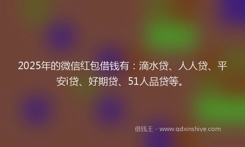 2025年的微信红包借钱有：滴水贷、人人贷、平安i贷、好期贷、51人品贷等。
