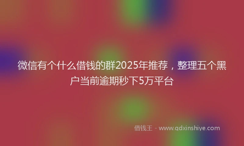 微信有个什么借钱的群2025年推荐，整理五个黑户当前逾期秒下5万平台