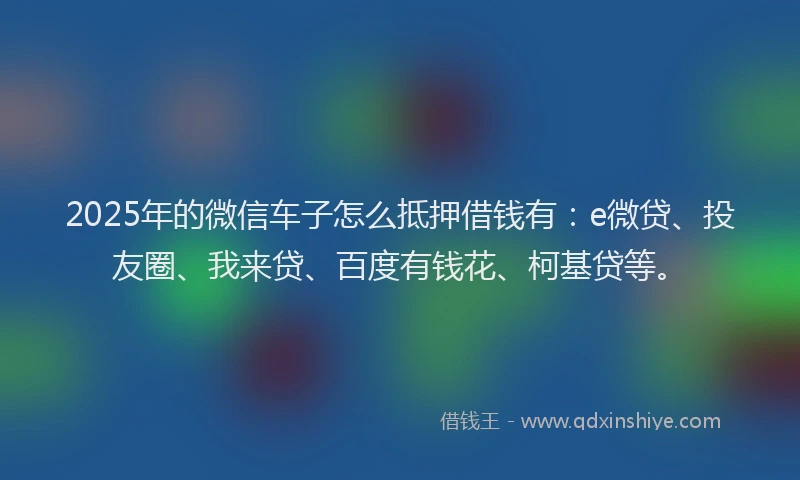 2025年的微信车子怎么抵押借钱有：e微贷、投友圈、我来贷、百度有钱花、柯基贷等。