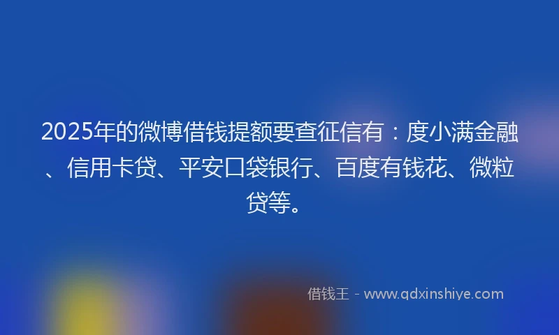 2025年的微博借钱提额要查征信有：度小满金融、信用卡贷、平安口袋银行、百度有钱花、微粒贷等。