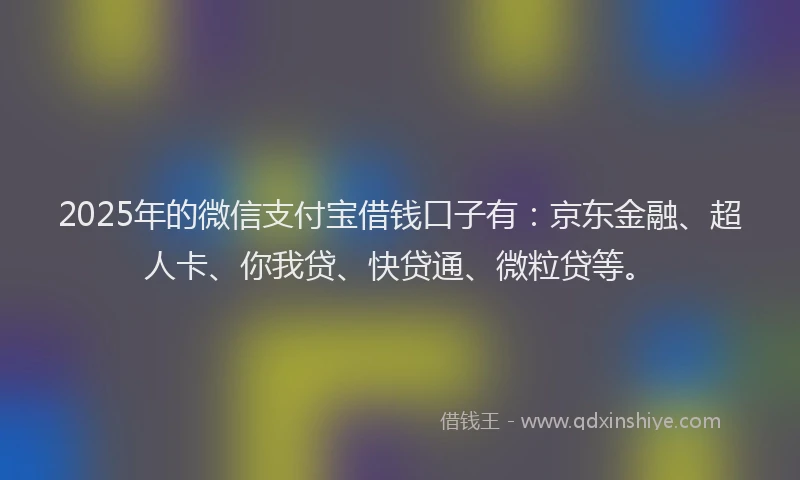 2025年的微信支付宝借钱口子有：京东金融、超人卡、你我贷、快贷通、微粒贷等。