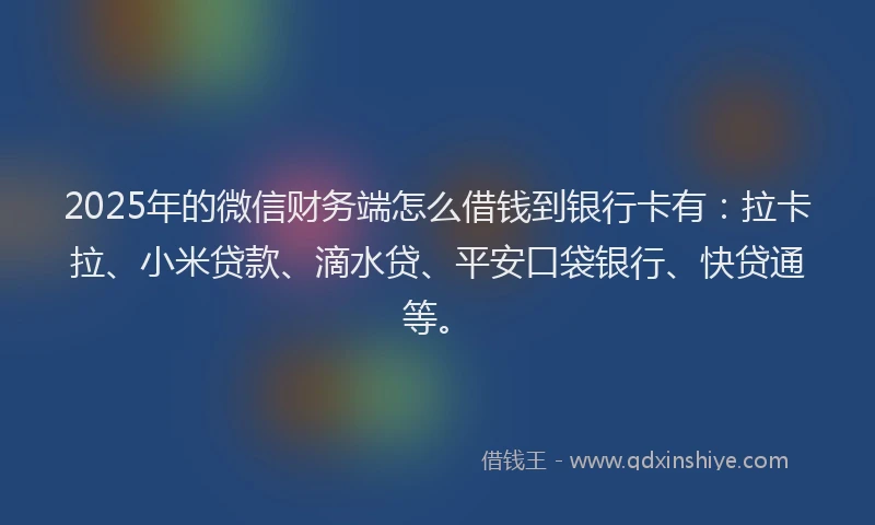 2025年的微信财务端怎么借钱到银行卡有：拉卡拉、小米贷款、滴水贷、平安口袋银行、快贷通等。