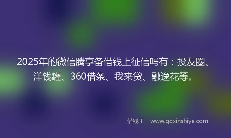 2025年的微信腾享备借钱上征信吗有：投友圈、洋钱罐、360借条、我来贷、融逸花等。