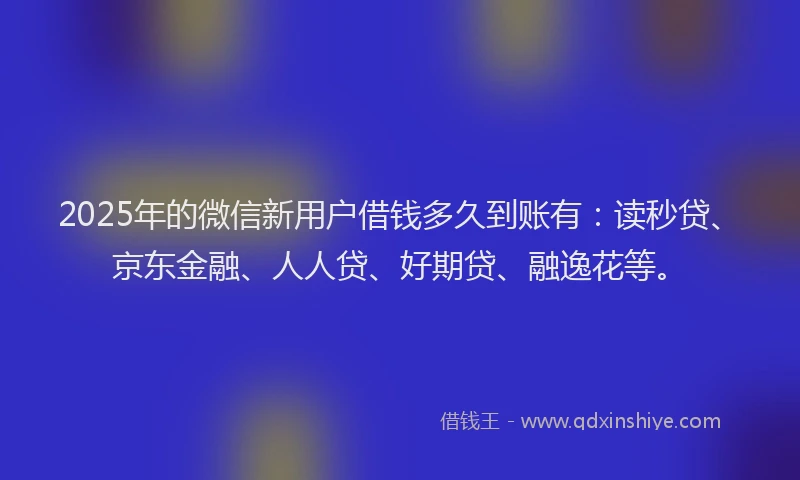 2025年的微信新用户借钱多久到账有：读秒贷、京东金融、人人贷、好期贷、融逸花等。