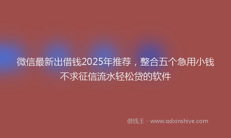 微信最新出借钱2025年推荐，整合五个急用小钱不求征信流水轻松贷的软件