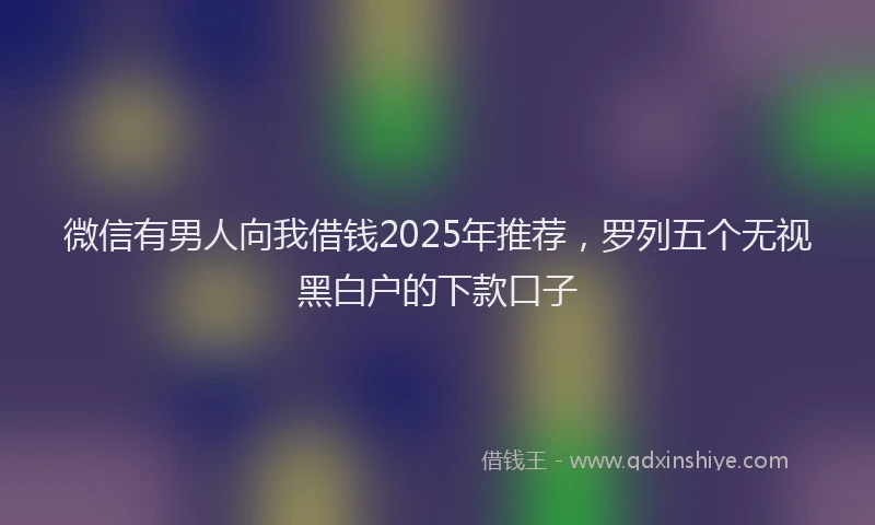微信有男人向我借钱2025年推荐，罗列五个无视黑白户的下款口子