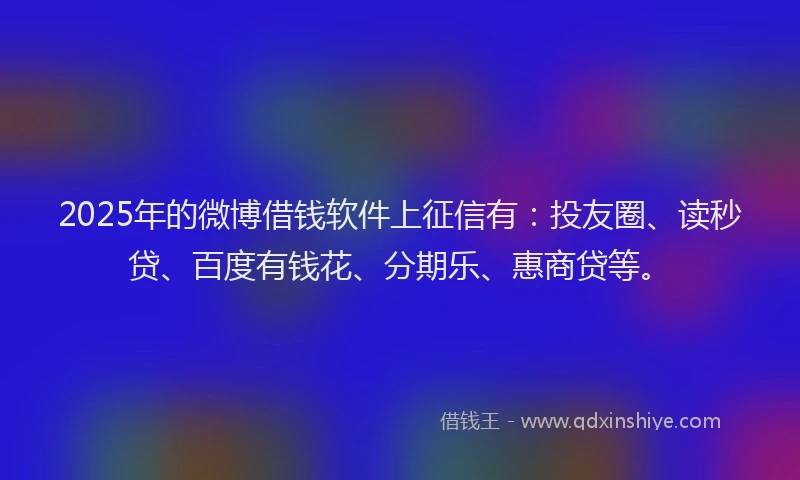 2025年的微博借钱软件上征信有：投友圈、读秒贷、百度有钱花、分期乐、惠商贷等。