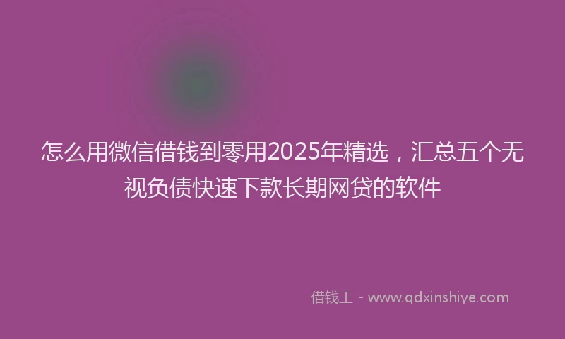 怎么用微信借钱到零用2025年精选，汇总五个无视负债快速下款长期网贷的软件